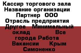 Кассир торгового зала › Название организации ­ Партнер, ООО › Отрасль предприятия ­ Другое › Минимальный оклад ­ 18 750 - Все города Работа » Вакансии   . Крым,Симоненко